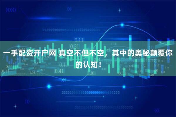 一手配资开户网 真空不但不空，其中的奥秘颠覆你的认知！