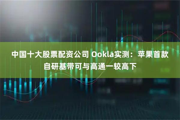 中国十大股票配资公司 Ookla实测：苹果首款自研基带可与高通一较高下