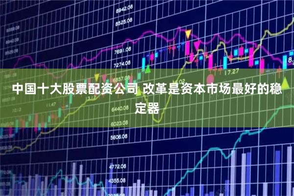 中国十大股票配资公司 改革是资本市场最好的稳定器
