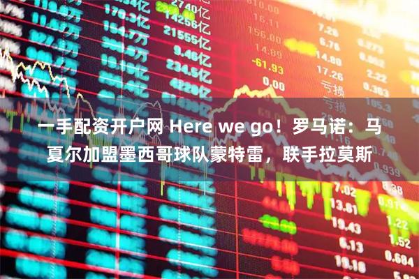 一手配资开户网 Here we go！罗马诺：马夏尔加盟墨西哥球队蒙特雷，联手拉莫斯