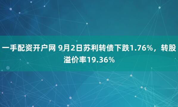 一手配资开户网 9月2日苏利转债下跌1.76%，转股溢价率19.36%