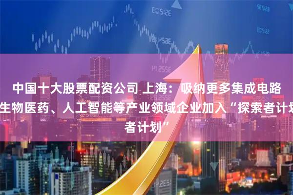 中国十大股票配资公司 上海：吸纳更多集成电路、生物医药、人工智能等产业领域企业加入“探索者计划”
