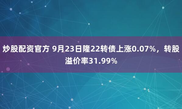 炒股配资官方 9月23日隆22转债上涨0.07%，转股溢价率31.99%