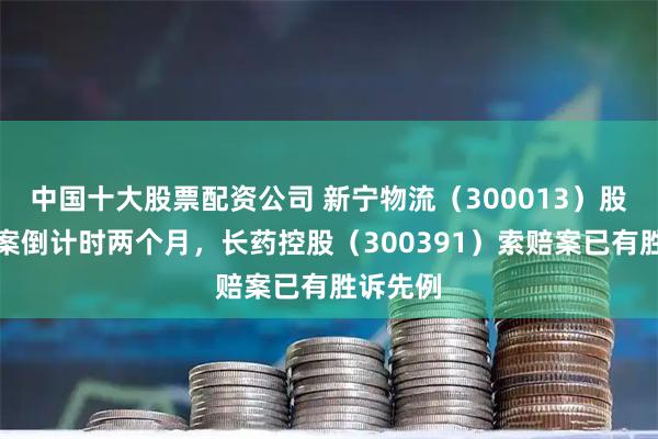 中国十大股票配资公司 新宁物流（300013）股民索赔案倒计时两个月，长药控股（300391）索赔案已有胜诉先例