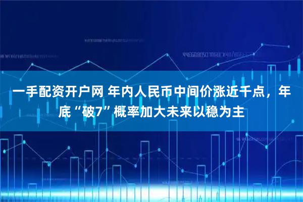 一手配资开户网 年内人民币中间价涨近千点，年底“破7”概率加大未来以稳为主