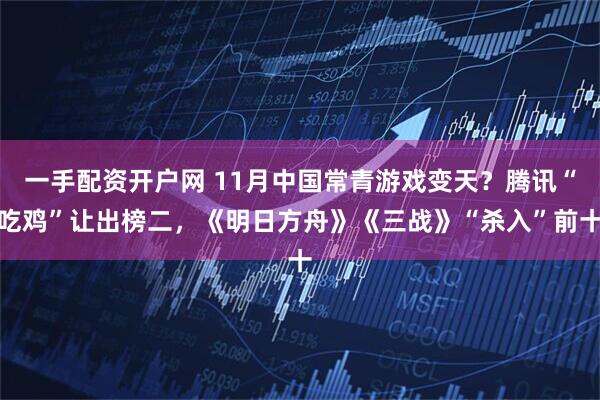 一手配资开户网 11月中国常青游戏变天？腾讯“吃鸡”让出榜二，《明日方舟》《三战》“杀入”前十