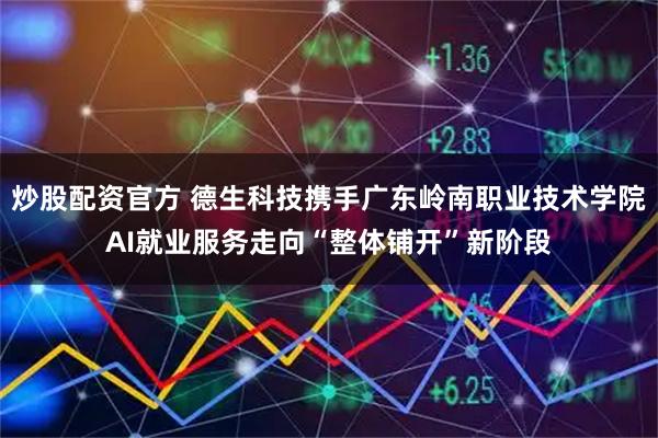 炒股配资官方 德生科技携手广东岭南职业技术学院AI就业服务走向“整体铺开”新阶段