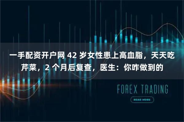 一手配资开户网 42 岁女性患上高血脂,天天吃芹菜,2 个月后复查,医生:你咋做到的