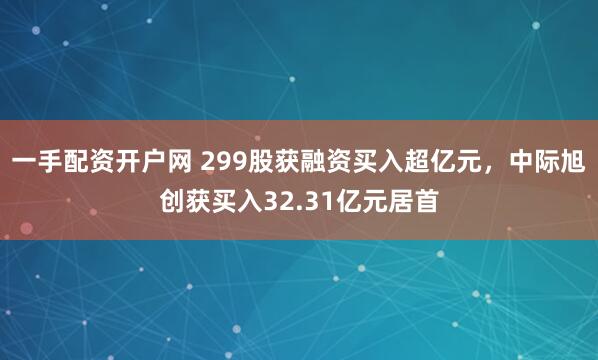 一手配资开户网 299股获融资买入超亿元，中际旭创获买入32.31亿元居首