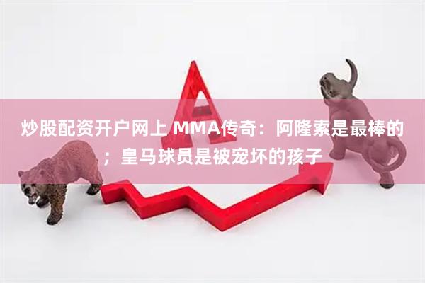 炒股配资开户网上 MMA传奇：阿隆索是最棒的；皇马球员是被宠坏的孩子