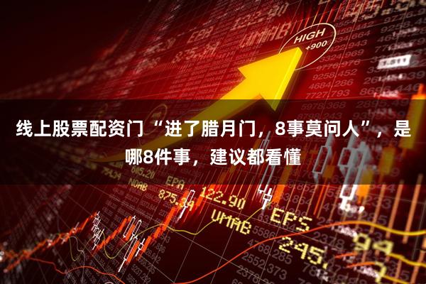 线上股票配资门 “进了腊月门，8事莫问人”，是哪8件事，建议都看懂