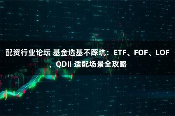 配资行业论坛 基金选基不踩坑：ETF、FOF、LOF、QDII 适配场景全攻略
