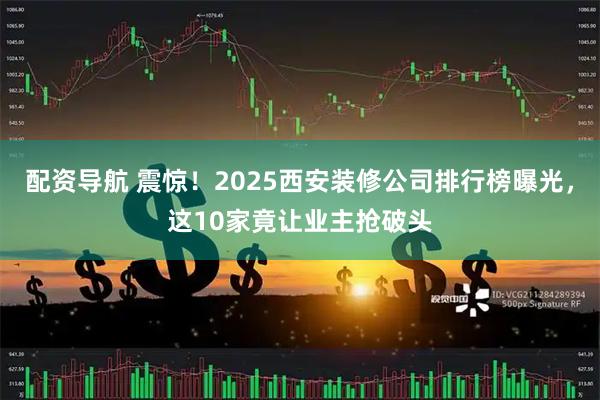 配资导航 震惊！2025西安装修公司排行榜曝光，这10家竟让业主抢破头