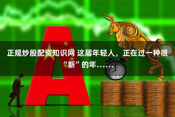 正规炒股配资知识网 这届年轻人，正在过一种很“新”的年……