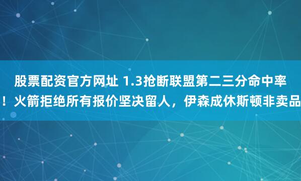 股票配资官方网址 1.3抢断联盟第二三分命中率！火箭拒绝所有报价坚决留人，伊森成休斯顿非卖品