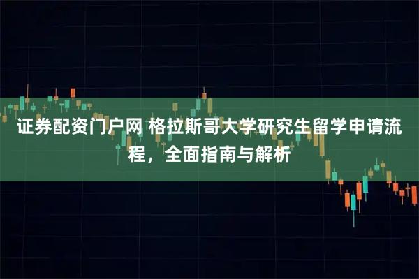 证券配资门户网 格拉斯哥大学研究生留学申请流程，全面指南与解析
