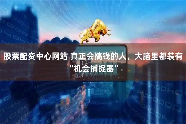 股票配资中心网站 真正会搞钱的人，大脑里都装有“机会捕捉器”
