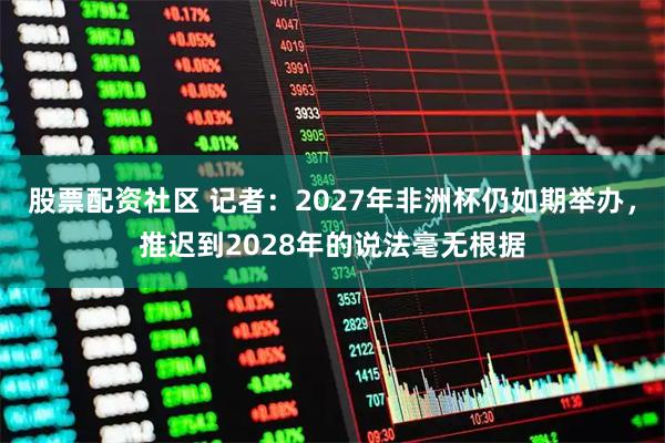 股票配资社区 记者：2027年非洲杯仍如期举办，推迟到2028年的说法毫无根据