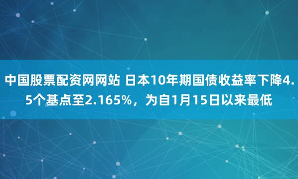 中国股票配资网网站 日本10年期国债收益率下降4.5个基点至2.165%，为自1月15日以来最低