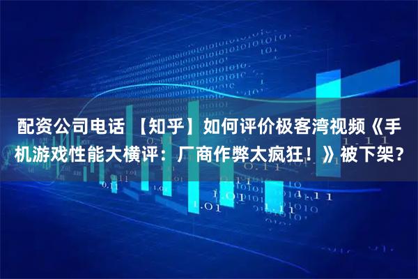 配资公司电话 【知乎】如何评价极客湾视频《手机游戏性能大横评：厂商作弊太疯狂！》被下架？