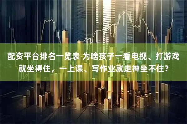 配资平台排名一览表 为啥孩子一看电视、打游戏就坐得住，一上课、写作业就走神坐不住？