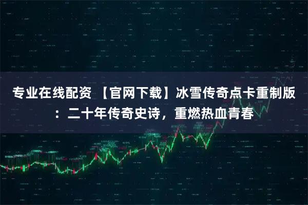 专业在线配资 【官网下载】冰雪传奇点卡重制版：二十年传奇史诗，重燃热血青春