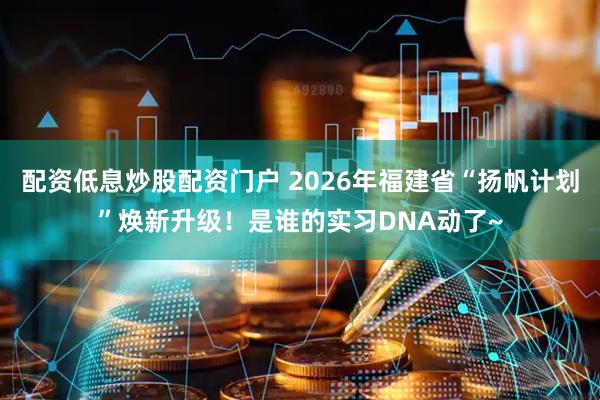 配资低息炒股配资门户 2026年福建省“扬帆计划”焕新升级！是谁的实习DNA动了~