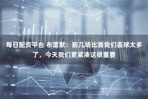 每日配资平台 布雷默:前几场比赛我们丢球太多了,今天我们更紧凑这很重要