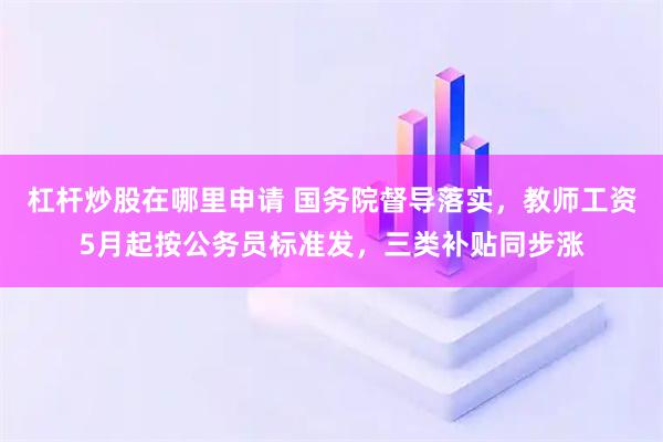 杠杆炒股在哪里申请 国务院督导落实，教师工资5月起按公务员标准发，三类补贴同步涨