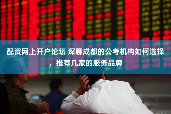 配资网上开户论坛 深聊成都的公考机构如何选择，推荐几家的服务品牌