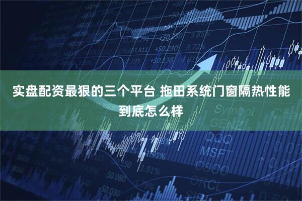 实盘配资最狠的三个平台 拖田系统门窗隔热性能到底怎么样