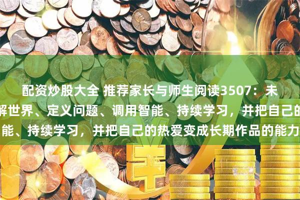 配资炒股大全 推荐家长与师生阅读3507：未来最重要的能力，是理解世界、定义问题、调用智能、持续学习，并把自己的热爱变成长期作品的能力