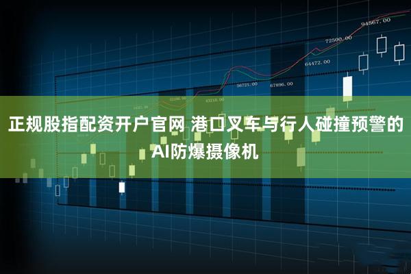 正规股指配资开户官网 港口叉车与行人碰撞预警的AI防爆摄像机