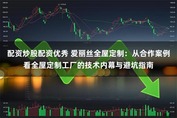 配资炒股配资优秀 爱丽丝全屋定制：从合作案例看全屋定制工厂的技术内幕与避坑指南