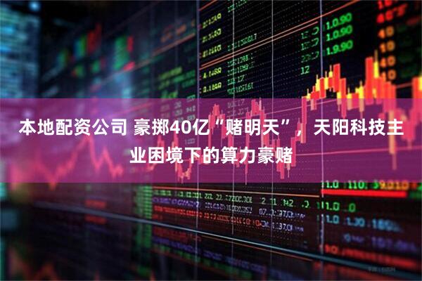 本地配资公司 豪掷40亿“赌明天”，天阳科技主业困境下的算力豪赌