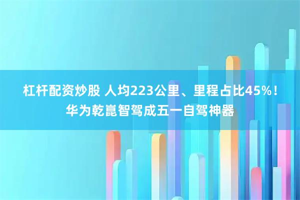 杠杆配资炒股 人均223公里、里程占比45%！华为乾崑智驾成五一自驾神器