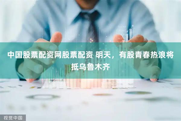 中国股票配资网股票配资 明天,有股青春热浪将抵乌鲁木齐