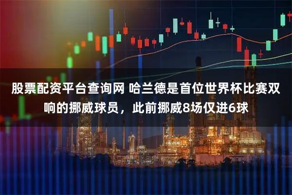 股票配资平台查询网 哈兰德是首位世界杯比赛双响的挪威球员，此前挪威8场仅进6球