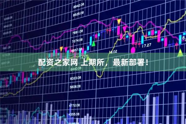 配资之家网 上期所，最新部署！