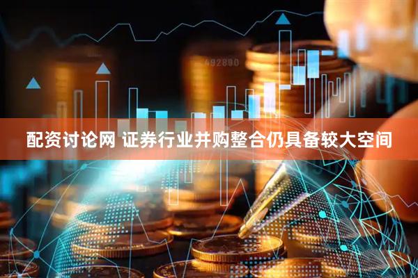 配资讨论网 证券行业并购整合仍具备较大空间