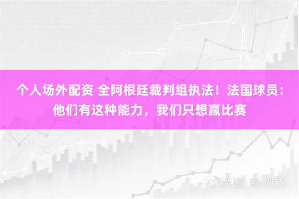 个人场外配资 全阿根廷裁判组执法！法国球员：他们有这种能力，我们只想赢比赛