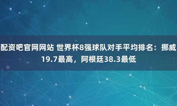 配资吧官网网站 世界杯8强球队对手平均排名：挪威19.7最高，阿根廷38.3最低