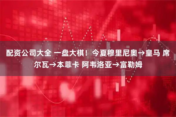 配资公司大全 一盘大棋！今夏穆里尼奥→皇马 席尔瓦→本菲卡 阿韦洛亚→富勒姆