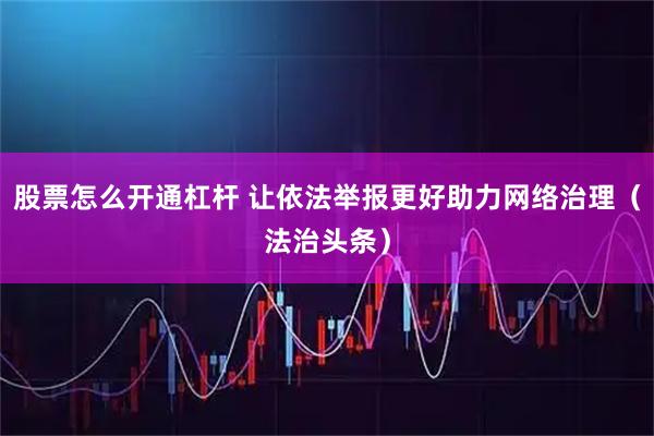 股票怎么开通杠杆 让依法举报更好助力网络治理(法治头条)