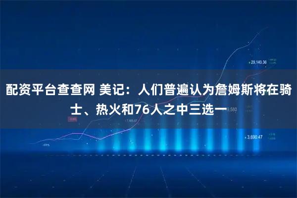 配资平台查查网 美记：人们普遍认为詹姆斯将在骑士、热火和76人之中三选一