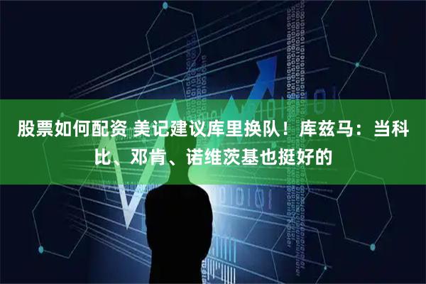 股票如何配资 美记建议库里换队！库兹马：当科比、邓肯、诺维茨基也挺好的