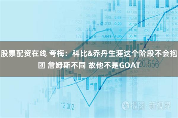 股票配资在线 夸梅：科比&乔丹生涯这个阶段不会抱团 詹姆斯不同 故他不是GOAT