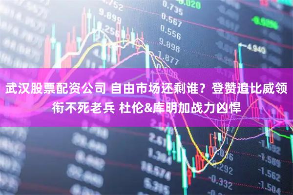 武汉股票配资公司 自由市场还剩谁？登赞追比威领衔不死老兵 杜伦&库明加战力凶悍