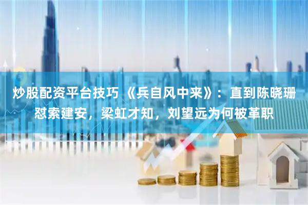 炒股配资平台技巧 《兵自风中来》：直到陈晓珊怼索建安，梁虹才知，刘望远为何被革职