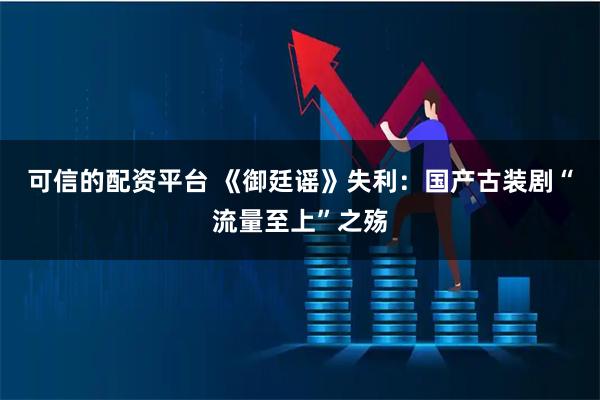 可信的配资平台 《御廷谣》失利：国产古装剧“流量至上”之殇